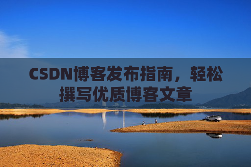 CSDN博客发布指南，轻松撰写优质博客文章