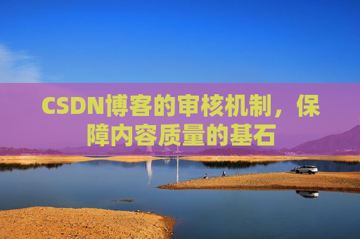 CSDN博客的审核机制，保障内容质量的基石