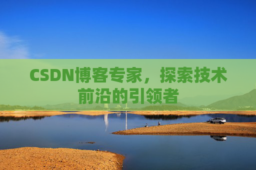 CSDN博客专家，探索技术前沿的引领者